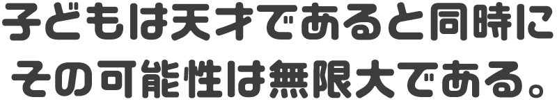 子どもは天才であると同時に、その可能性は無限大である。