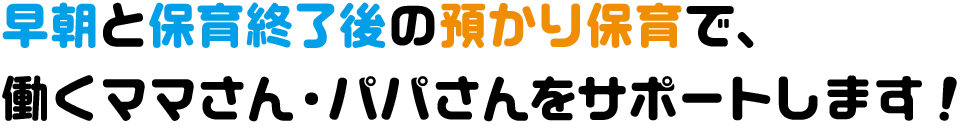 早朝と保育終了後の預かり保育で、働くママさん・パパさんをサポートします！