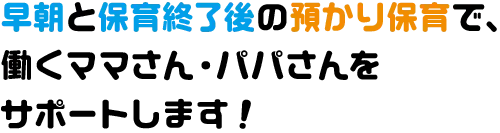 早朝と保育終了後の預かり保育で、働くママさん・パパさんをサポートします！