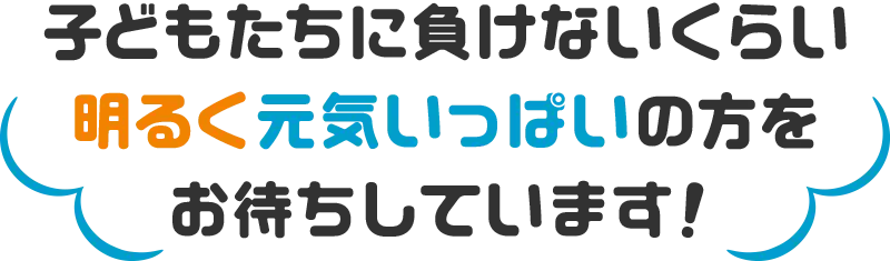 子どもたちに負けないくらい明るく元気いっぱいの方をお待ちしています！